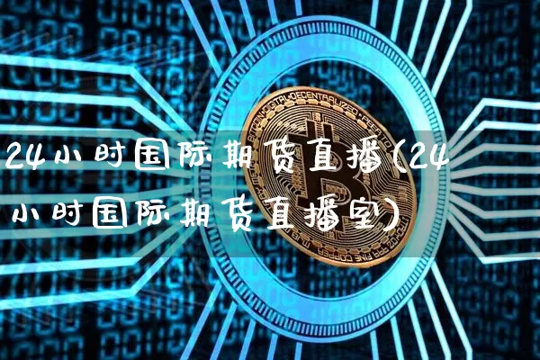 24小时国际期货直播(24小时国际期货直播室)_https://www.qldgs.com_期货_第1张
