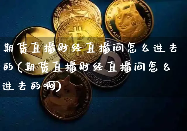 期货直播财经直播间怎么进去的(期货直播财经直播间怎么进去的啊)_https://www.qldgs.com_原油期货_第1张