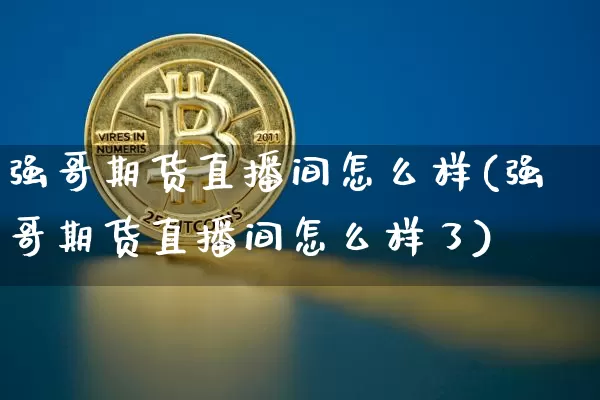 强哥期货直播间怎么样(强哥期货直播间怎么样了)_https://www.qldgs.com_原油期货_第1张
