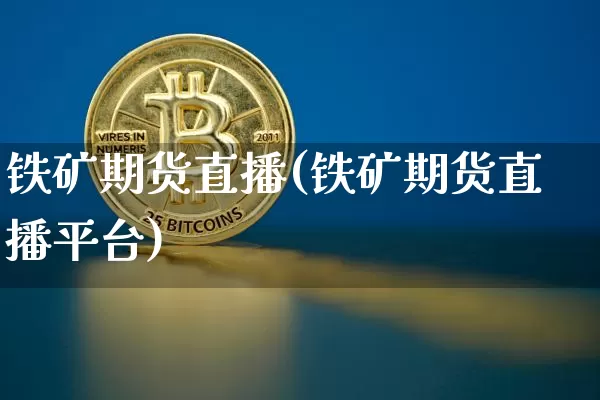 铁矿期货直播(铁矿期货直播平台)_https://www.qldgs.com_原油期货_第1张