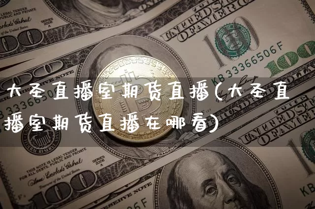 大圣直播室期货直播(大圣直播室期货直播在哪看)_https://www.qldgs.com_期货_第1张