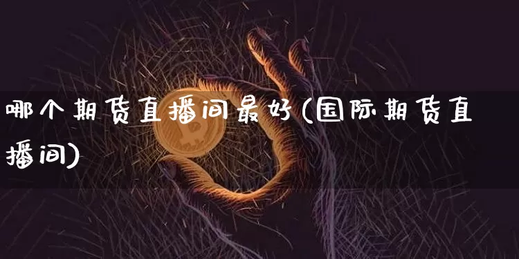 哪个期货直播间最好(国际期货直播间)_https://www.qldgs.com_内盘期货_第1张