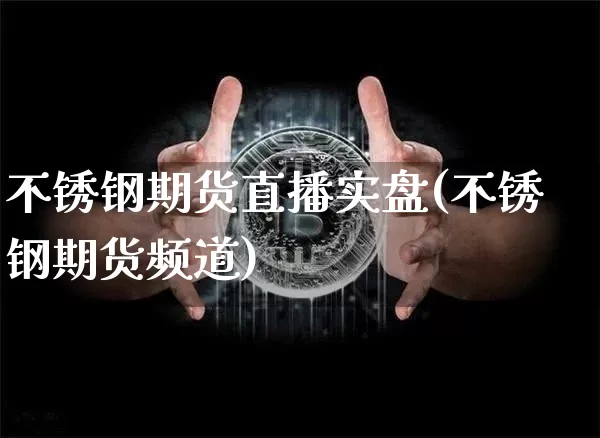 不锈钢期货直播实盘(不锈钢期货频道)_https://www.qldgs.com_期货_第1张