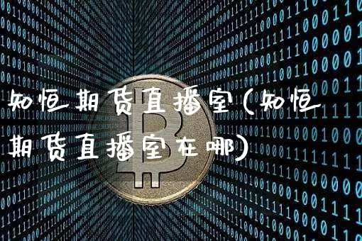 知恒期货直播室(知恒期货直播室在哪)_https://www.qldgs.com_恒指期货_第1张