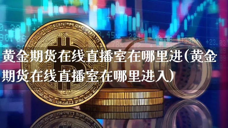 黄金期货在线直播室在哪里进(黄金期货在线直播室在哪里进入)_https://www.qldgs.com_黄金期货_第1张
