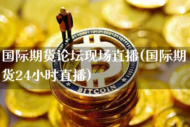 国际期货论坛现场直播(国际期货24小时直播)_https://www.qldgs.com_原油期货_第1张