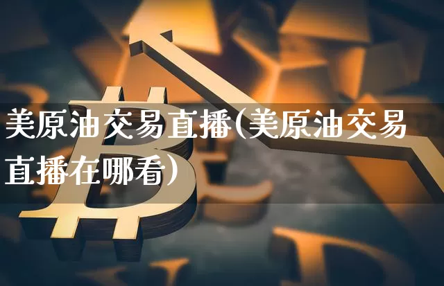 美原油交易直播(美原油交易直播在哪看)_https://www.qldgs.com_内盘期货_第1张