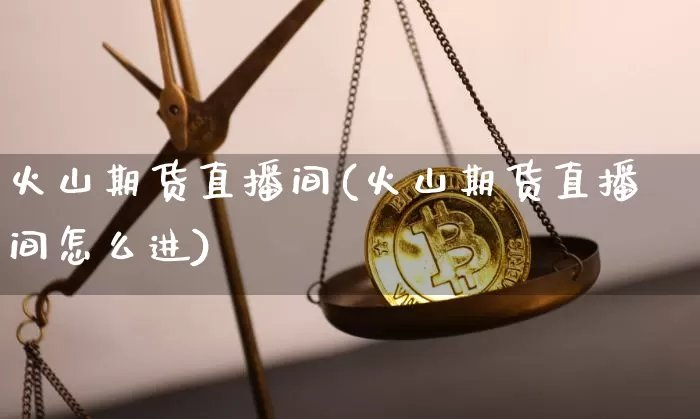 火山期货直播间(火山期货直播间怎么进)_https://www.qldgs.com_内盘期货_第1张