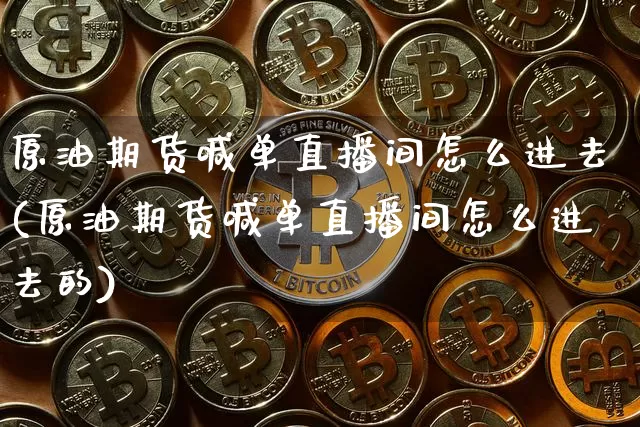 原油期货喊单直播间怎么进去(原油期货喊单直播间怎么进去的)_https://www.qldgs.com_原油期货_第1张