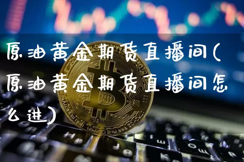 原油黄金期货直播间(原油黄金期货直播间怎么进)_https://www.qldgs.com_内盘期货_第1张