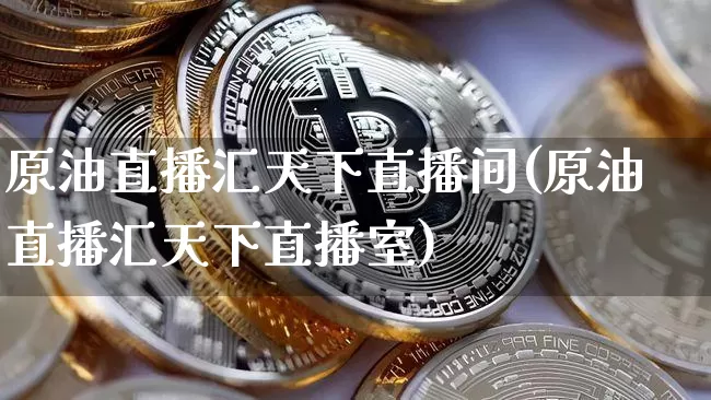 原油直播汇天下直播间(原油直播汇天下直播室)_https://www.qldgs.com_内盘期货_第1张