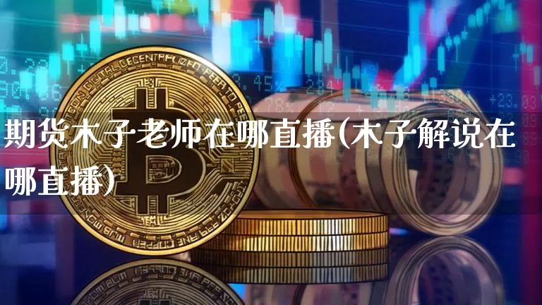 期货木子老师在哪直播(木子解说在哪直播)_https://www.qldgs.com_期货_第1张