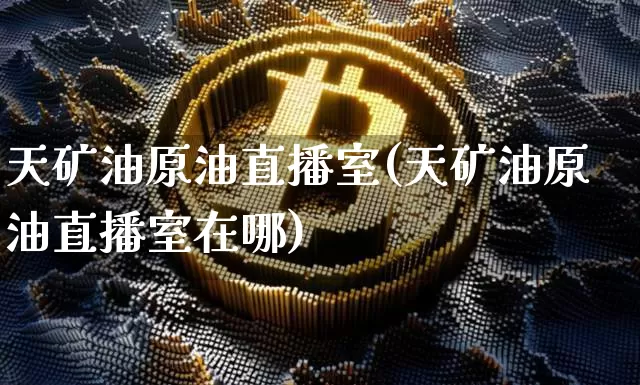 天矿油原油直播室(天矿油原油直播室在哪)_https://www.qldgs.com_内盘期货_第1张