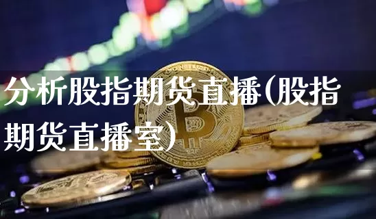 分析股指期货直播(股指期货直播室)_https://www.qldgs.com_原油期货_第1张