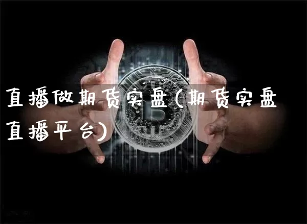 直播做期货实盘(期货实盘直播平台)_https://www.qldgs.com_原油期货_第1张