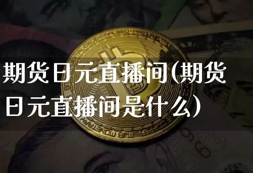 期货日元直播间(期货日元直播间是什么)_https://www.qldgs.com_国际期货_第1张