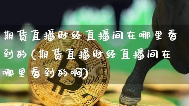 期货直播财经直播间在哪里看到的(期货直播财经直播间在哪里看到的啊)_https://www.qldgs.com_恒指期货_第1张