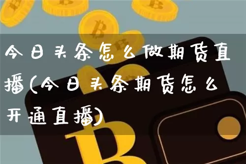 今日头条怎么做期货直播(今日头条期货怎么开通直播)_https://www.qldgs.com_期货_第1张