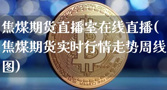 焦煤期货直播室在线直播(焦煤期货实时行情走势周线图)_https://www.qldgs.com_期货_第1张