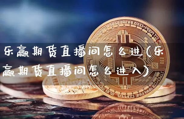 乐赢期货直播间怎么进(乐赢期货直播间怎么进入)_https://www.qldgs.com_内盘期货_第1张