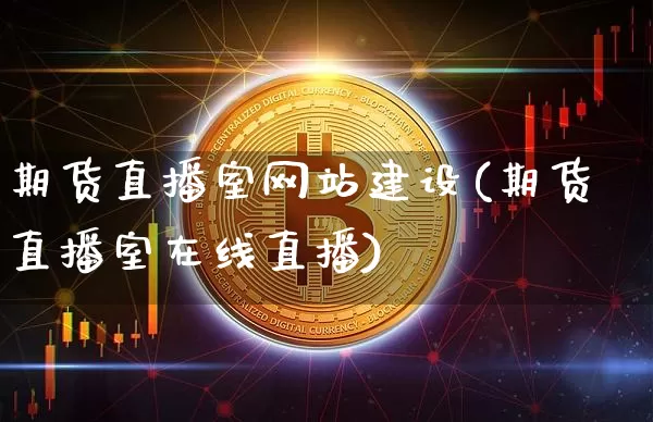期货直播室网站建设(期货直播室在线直播)_https://www.qldgs.com_内盘期货_第1张