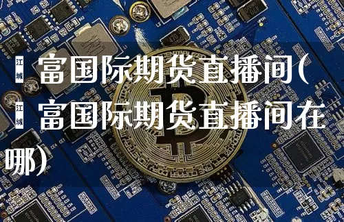 鑫富国际期货直播间(鑫富国际期货直播间在哪)_https://www.qldgs.com_国际期货_第1张