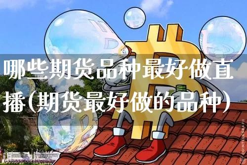 哪些期货品种最好做直播(期货最好做的品种)_https://www.qldgs.com_原油期货_第1张