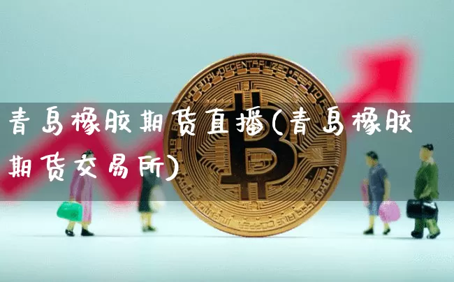 青岛橡胶期货直播(青岛橡胶期货交易所)_https://www.qldgs.com_内盘期货_第1张