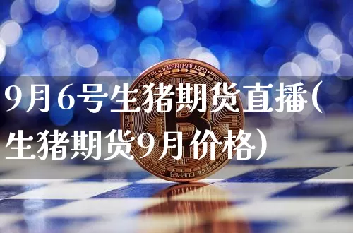 9月6号生猪期货直播(生猪期货9月价格)_https://www.qldgs.com_原油期货_第1张