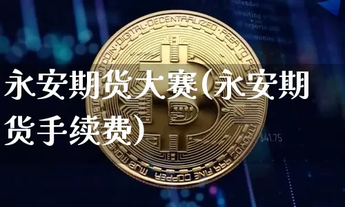 永安期货大赛(永安期货手续费)_https://www.qldgs.com_原油期货_第1张