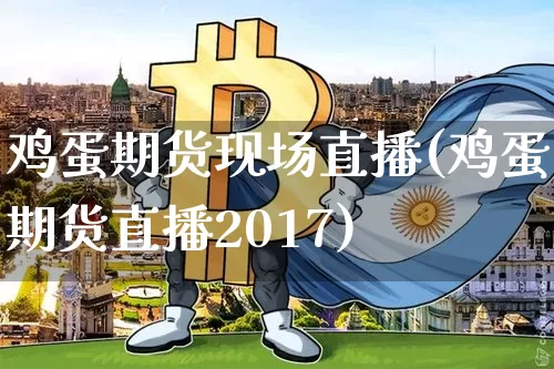 鸡蛋期货现场直播(鸡蛋期货直播2017)_https://www.qldgs.com_原油期货_第1张