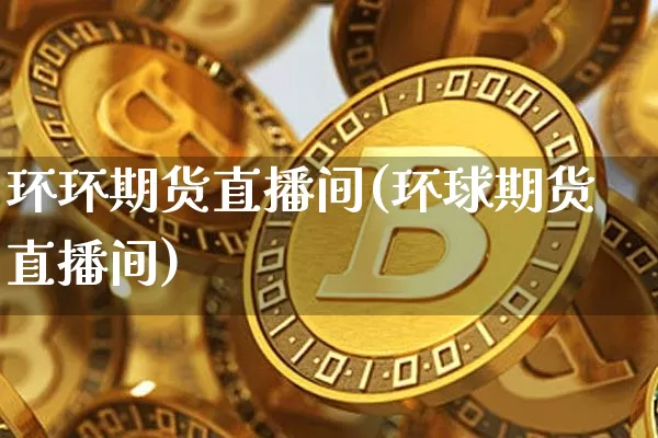 环环期货直播间(环球期货直播间)_https://www.qldgs.com_期货_第1张