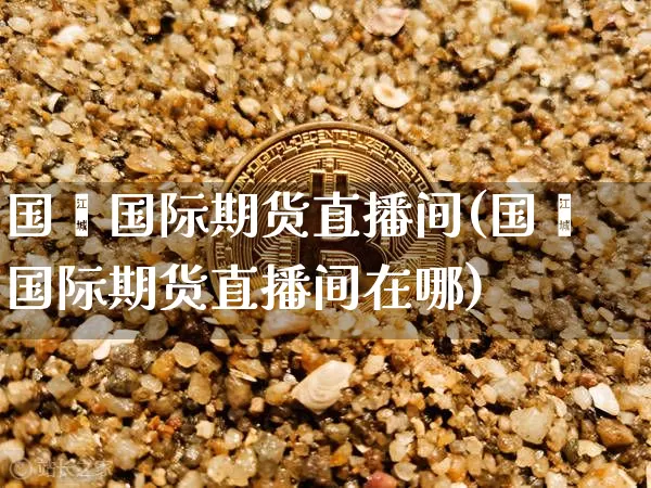 国鑫国际期货直播间(国鑫国际期货直播间在哪)_https://www.qldgs.com_恒指期货_第1张