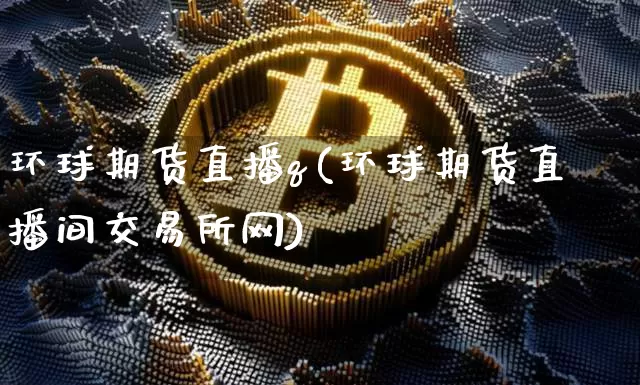 环球期货直播q(环球期货直播间交易所网)_https://www.qldgs.com_国际期货_第1张