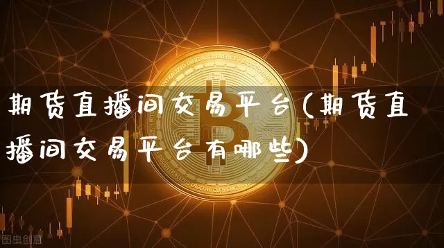 期货直播间交易平台(期货直播间交易平台有哪些)_https://www.qldgs.com_内盘期货_第1张