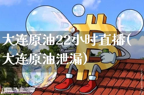 大连原油22小时直播(大连原油泄漏)_https://www.qldgs.com_内盘期货_第1张