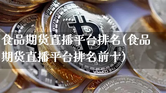 食品期货直播平台排名(食品期货直播平台排名前十)_https://www.qldgs.com_原油期货_第1张