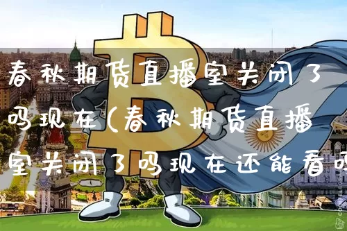 春秋期货直播室关闭了吗现在(春秋期货直播室关闭了吗现在还能看吗)_https://www.qldgs.com_恒指期货_第1张