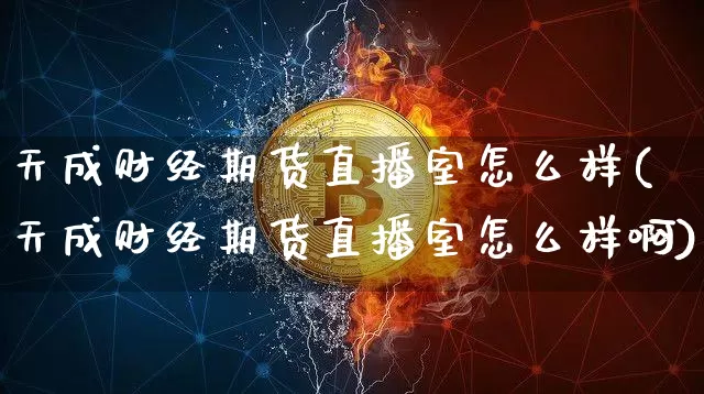 天成财经期货直播室怎么样(天成财经期货直播室怎么样啊)_https://www.qldgs.com_内盘期货_第1张