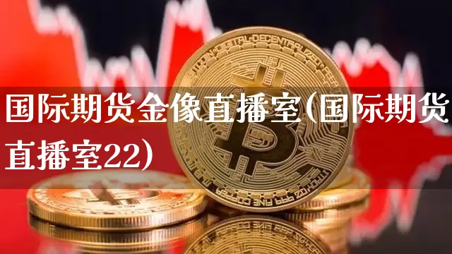 国际期货金像直播室(国际期货直播室22)_https://www.qldgs.com_内盘期货_第1张