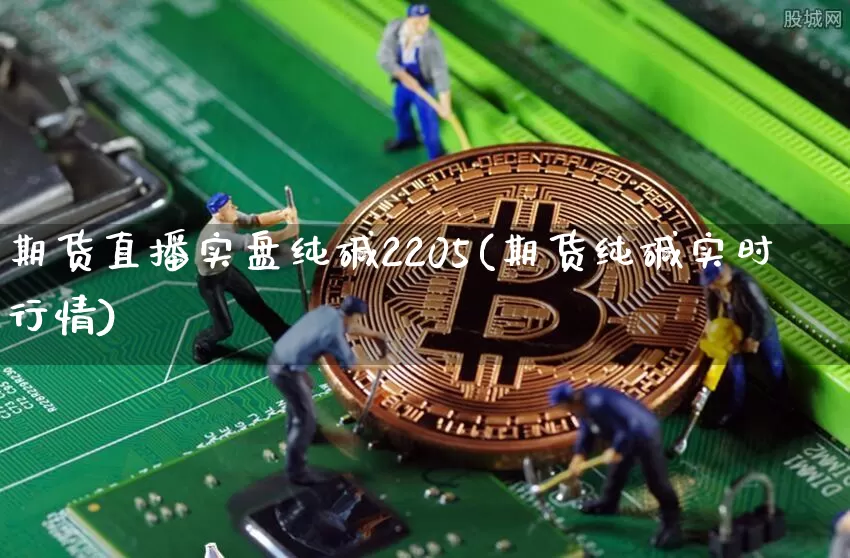 期货直播实盘纯碱2205(期货纯碱实时行情)_https://www.qldgs.com_国际期货_第1张