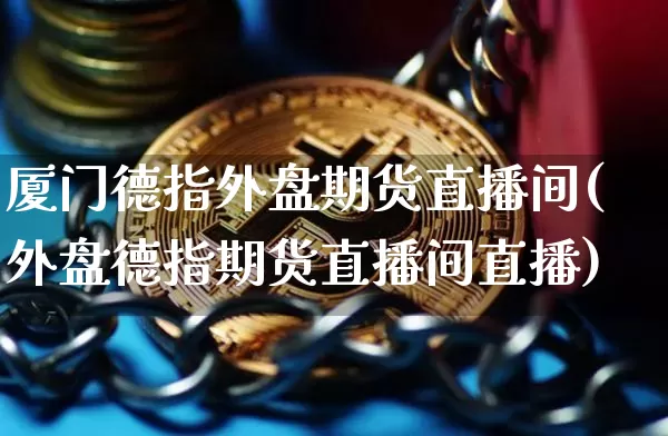 厦门德指外盘期货直播间(外盘德指期货直播间直播)_https://www.qldgs.com_期货_第1张