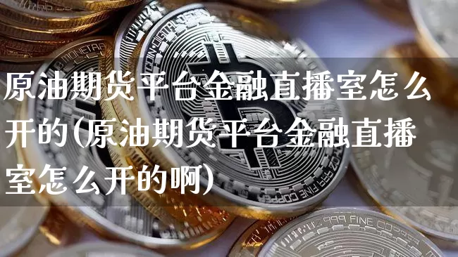 原油期货平台金融直播室怎么开的(原油期货平台金融直播室怎么开的啊)_https://www.qldgs.com_原油期货_第1张
