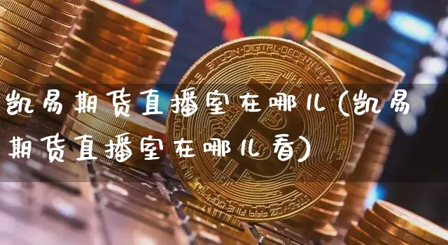 凯易期货直播室在哪儿(凯易期货直播室在哪儿看)_https://www.qldgs.com_国际期货_第1张