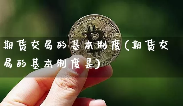 期货交易的基本制度(期货交易的基本制度是)_https://www.qldgs.com_期货_第1张
