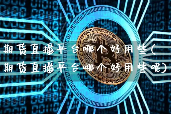 期货直播平台哪个好用些(期货直播平台哪个好用些呢)_https://www.qldgs.com_期货_第1张