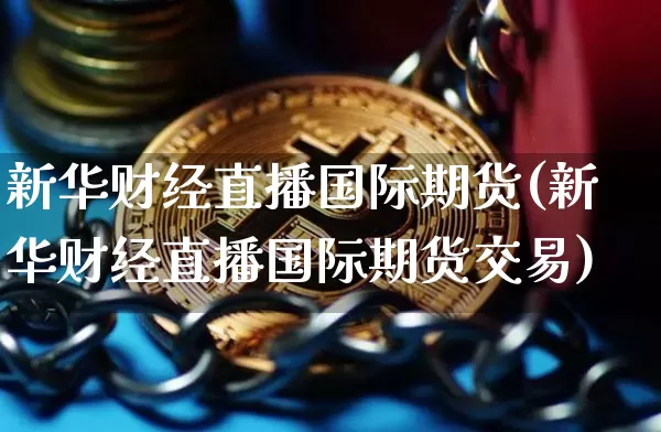 新华财经直播国际期货(新华财经直播国际期货交易)_https://www.qldgs.com_内盘期货_第1张