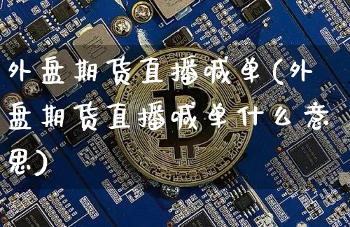 外盘期货直播喊单(外盘期货直播喊单什么意思)_https://www.qldgs.com_原油期货_第1张