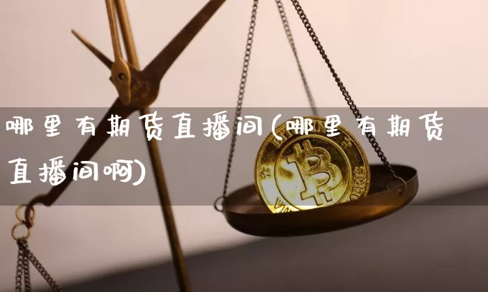 哪里有期货直播间(哪里有期货直播间啊)_https://www.qldgs.com_恒指期货_第1张