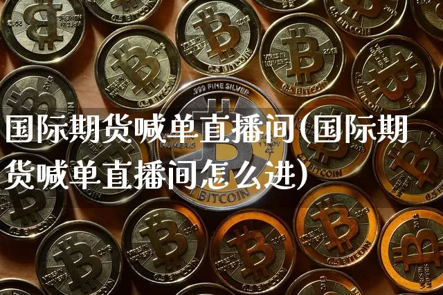 国际期货喊单直播间(国际期货喊单直播间怎么进)_https://www.qldgs.com_内盘期货_第1张